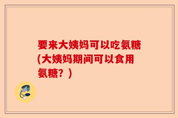 要来大姨妈可以吃氨糖(大姨妈期间可以食用氨糖？)