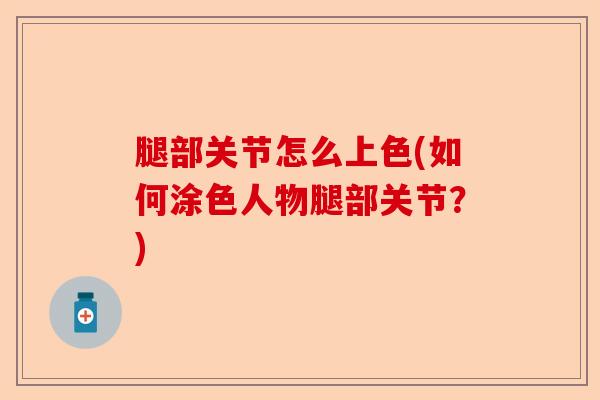 腿部关节怎么上色(如何涂色人物腿部关节？)