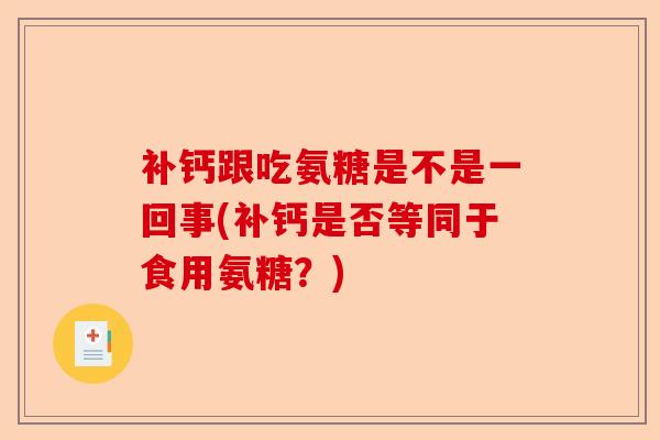 补钙跟吃氨糖是不是一回事(补钙是否等同于食用氨糖？)