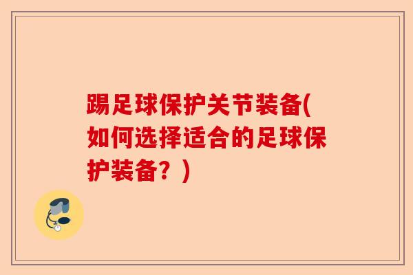 踢足球保护关节装备(如何选择适合的足球保护装备？)