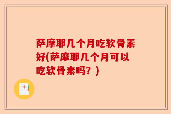 萨摩耶几个月吃软骨素好(萨摩耶几个月可以吃软骨素吗？)