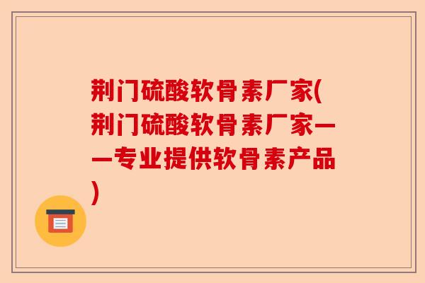 荆门硫酸软骨素厂家(荆门硫酸软骨素厂家——专业提供软骨素产品)