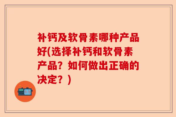 补钙及软骨素哪种产品好(选择补钙和软骨素产品?如何做出正确的决定?) 补钙及软骨素哪种产品好(选择补钙和软骨素产品?如何做出正确的决定?)