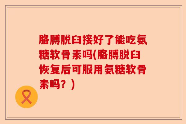 胳膊脱臼接好了能吃氨糖软骨素吗(胳膊脱臼恢复后可服用氨糖软骨素吗？)