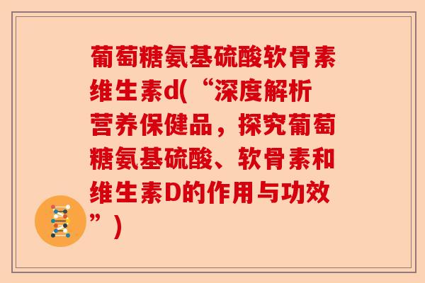 葡萄糖氨基硫酸软骨素维生素d(“深度解析营养保健品，探究葡萄糖氨基硫酸、软骨素和维生素D的作用与功效”)