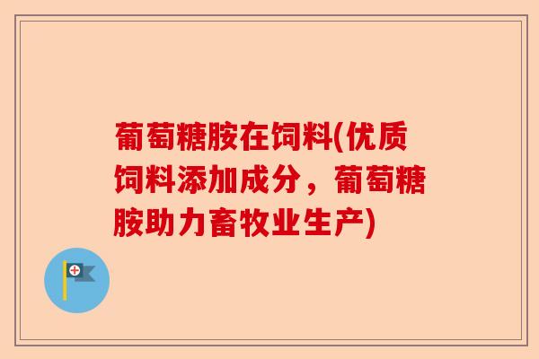 葡萄糖胺在饲料(优质饲料添加成分，葡萄糖胺助力畜牧业生产)