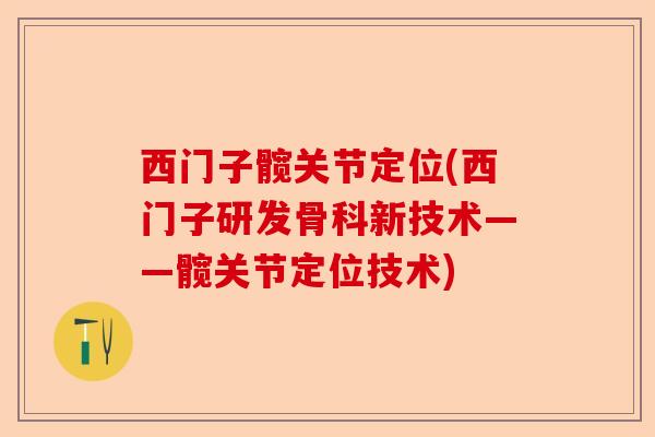 西门子髋关节定位(西门子研发骨科新技术——髋关节定位技术)