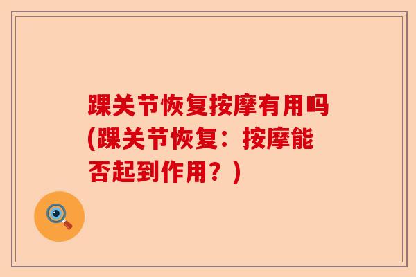 踝关节恢复按摩有用吗(踝关节恢复：按摩能否起到作用？)