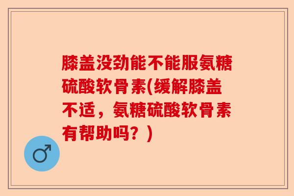 膝盖没劲能不能服氨糖硫酸软骨素(缓解膝盖不适，氨糖硫酸软骨素有帮助吗？)