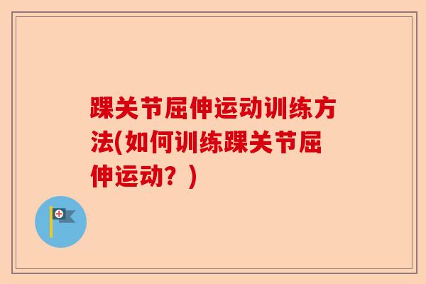 踝关节屈伸运动训练方法(如何训练踝关节屈伸运动？)