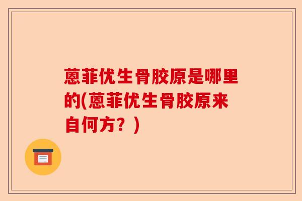 蒽菲优生骨胶原是哪里的(蒽菲优生骨胶原来自何方？)