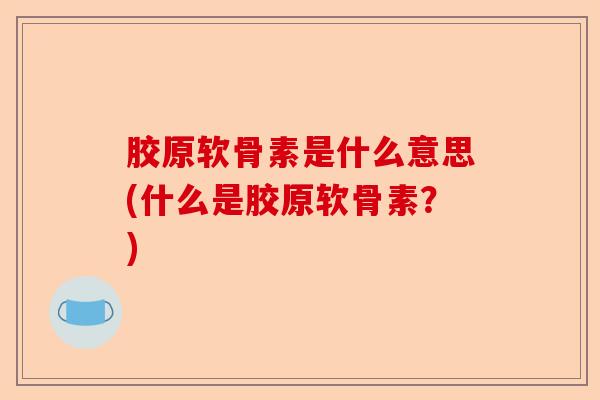 胶原软骨素是什么意思(什么是胶原软骨素?) 胶原软骨素是什么意思(什么是胶原软骨素?)