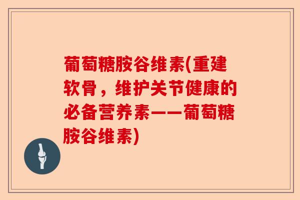 葡萄糖胺谷维素(重建软骨，维护关节健康的必备营养素——葡萄糖胺谷维素)