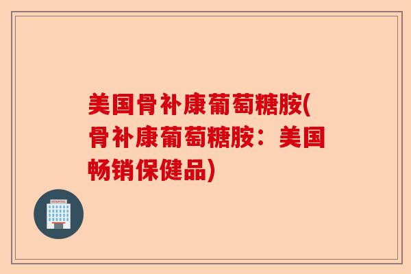 美国骨补康葡萄糖胺(骨补康葡萄糖胺：美国畅销保健品)