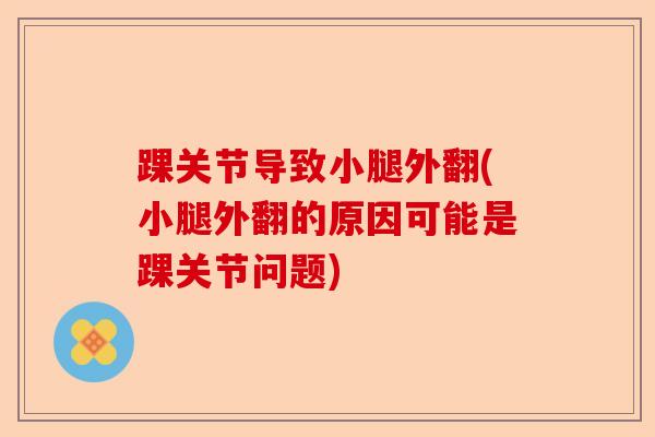 踝关节导致小腿外翻(小腿外翻的原因可能是踝关节问题)