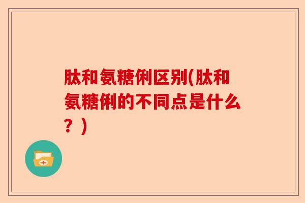 肽和氨糖俐区别(肽和氨糖俐的不同点是什么?) 肽和氨糖俐区别(肽和氨糖俐的不同点是什么?)