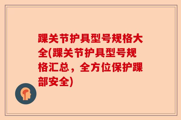 踝关节护具型号规格大全(踝关节护具型号规格汇总，全方位保护踝部安全)