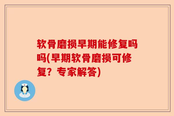 软骨磨损早期能修复吗吗(早期软骨磨损可修复？专家解答)