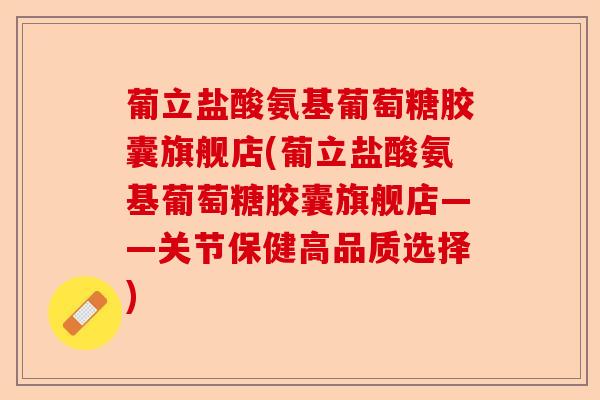 葡立盐酸氨基葡萄糖胶囊旗舰店(葡立盐酸氨基葡萄糖胶囊旗舰店——关节保健高品质选择)