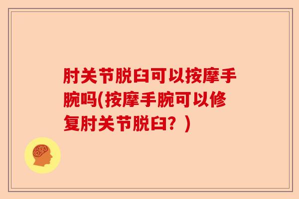 肘关节脱臼可以按摩手腕吗(按摩手腕可以修复肘关节脱臼？)