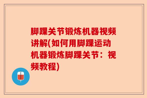 脚踝关节锻炼机器视频讲解(如何用脚踝运动机器锻炼脚踝关节：视频教程)