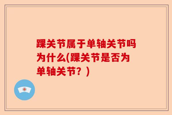 踝关节属于单轴关节吗为什么(踝关节是否为单轴关节?) 踝关节属于单轴关节吗为什么(踝关节是否为单轴关节?)