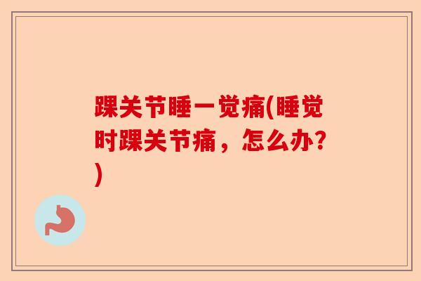 踝关节睡一觉痛(睡觉时踝关节痛，怎么办？)