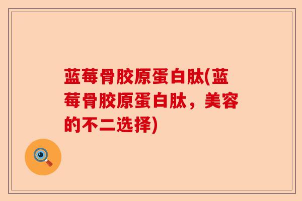 蓝莓骨胶原蛋白肽(蓝莓骨胶原蛋白肽,美容的不二选择) 蓝莓骨胶原蛋白肽(蓝莓骨胶原蛋白肽,美容的不二选择)