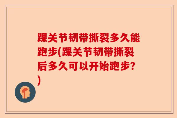 踝关节韧带撕裂多久能跑步(踝关节韧带撕裂后多久可以开始跑步？)