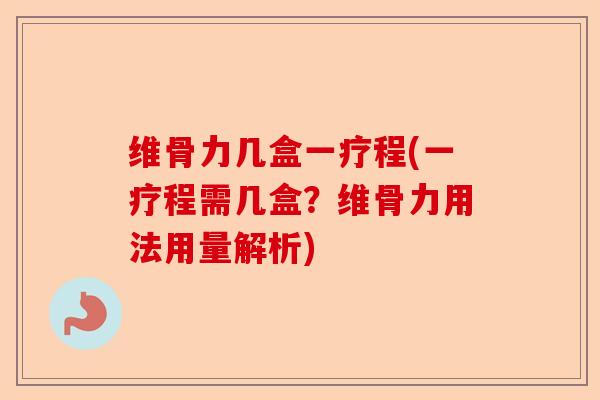 维骨力几盒一疗程(一疗程需几盒？维骨力用法用量解析)