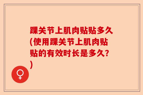 踝关节上肌肉贴贴多久(使用踝关节上肌肉贴贴的有效时长是多久？)