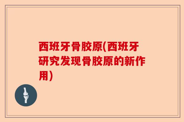 西班牙骨胶原(西班牙研究发现骨胶原的新作用) 西班牙骨胶原(西班牙研究发现骨胶原的新作用)