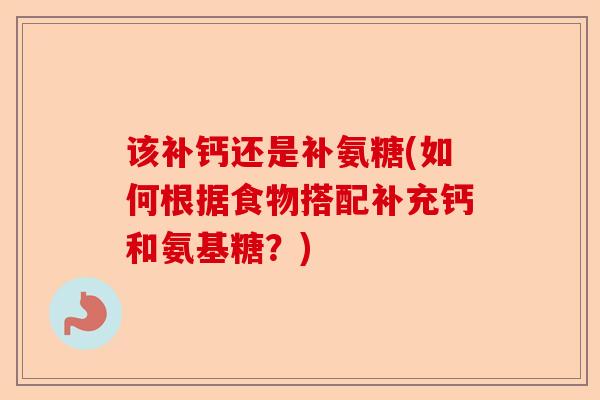 该补钙还是补氨糖(如何根据食物搭配补充钙和氨基糖？)
