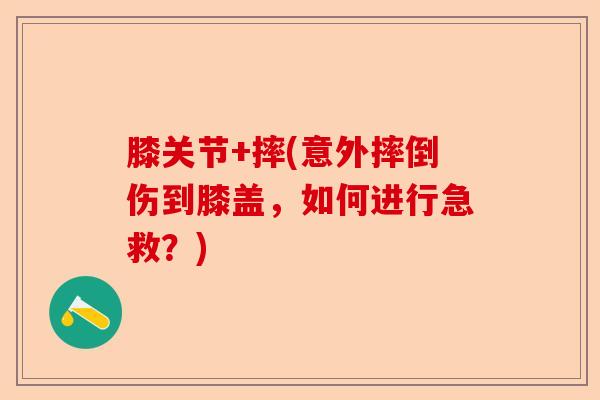 膝关节+摔(意外摔倒伤到膝盖，如何进行急救？)