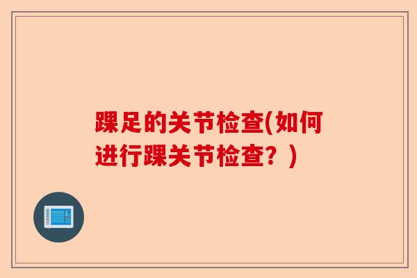 踝足的关节检查(如何进行踝关节检查?) 踝足的关节检查(如何进行踝关节检查?)