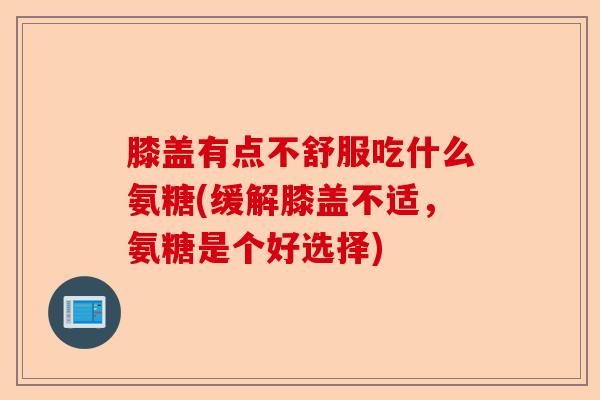 膝盖有点不舒服吃什么氨糖(缓解膝盖不适，氨糖是个好选择)