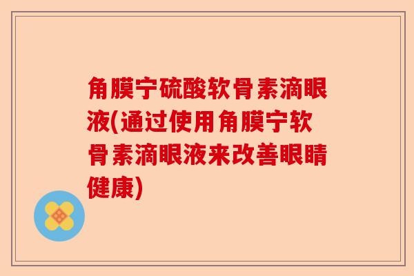 角膜宁硫酸软骨素滴眼液(通过使用角膜宁软骨素滴眼液来改善眼睛健康)