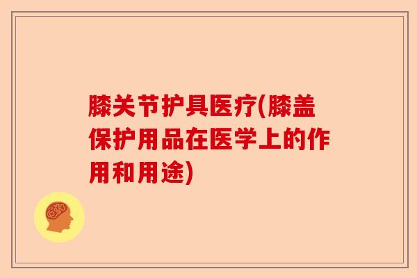 膝关节护具医疗(膝盖保护用品在医学上的作用和用途)