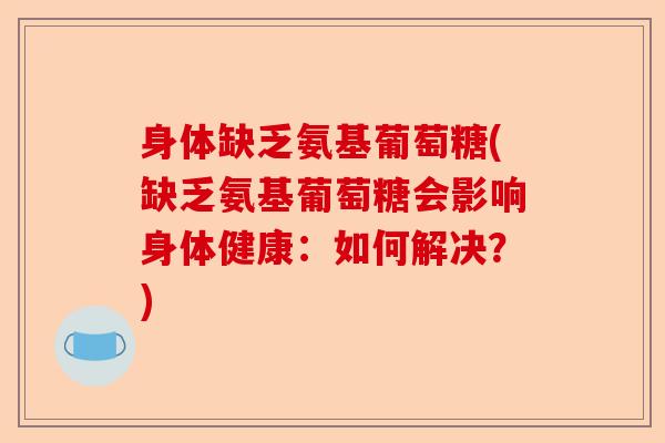 身体缺乏氨基葡萄糖(缺乏氨基葡萄糖会影响身体健康：如何解决？)