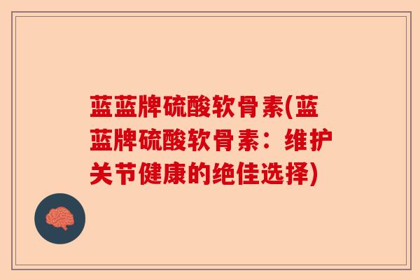 蓝蓝牌硫酸软骨素(蓝蓝牌硫酸软骨素:维护关节健康的绝佳选择) 蓝蓝牌硫酸软骨素(蓝蓝牌硫酸软骨素:维护关节健康的绝佳选择)