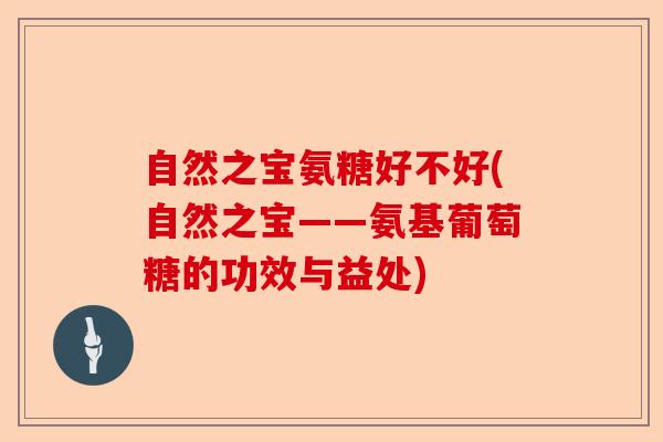自然之宝氨糖好不好(自然之宝——氨基葡萄糖的功效与益处)
