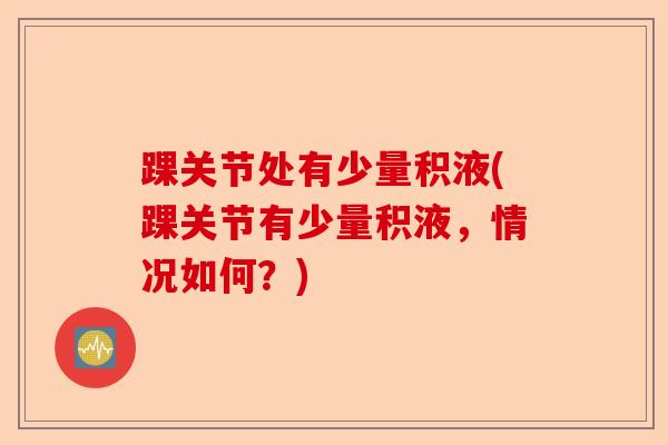 踝关节处有少量积液(踝关节有少量积液，情况如何？)