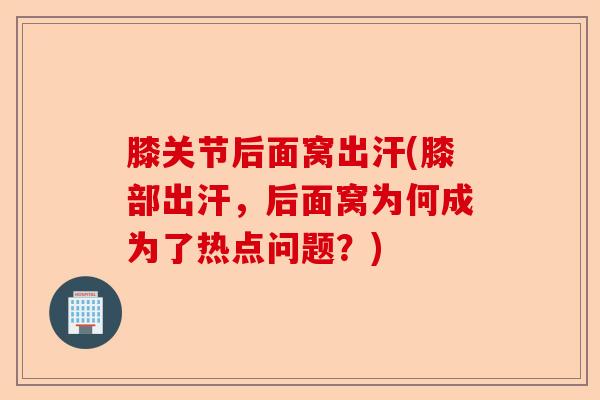 膝关节后面窝出汗(膝部出汗，后面窝为何成为了热点问题？)