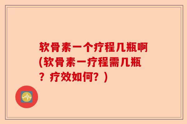 软骨素一个疗程几瓶啊(软骨素一疗程需几瓶？疗效如何？)