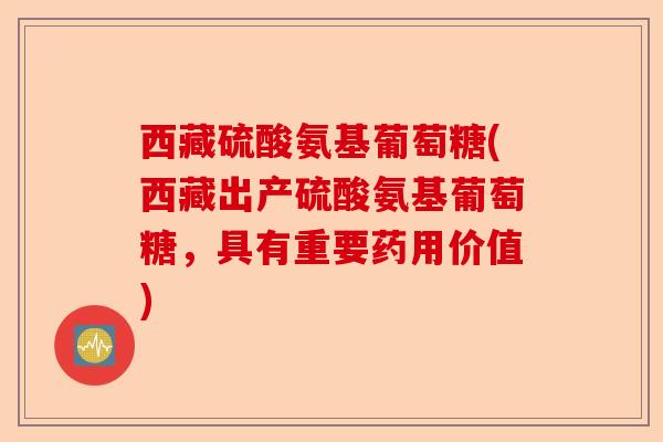 西藏硫酸氨基葡萄糖(西藏出产硫酸氨基葡萄糖，具有重要药用价值)