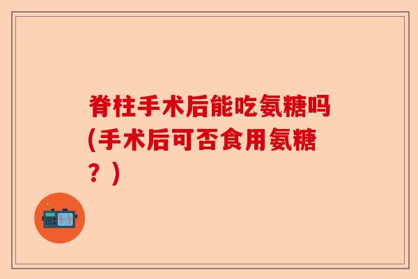 脊柱手术后能吃氨糖吗(手术后可否食用氨糖？)