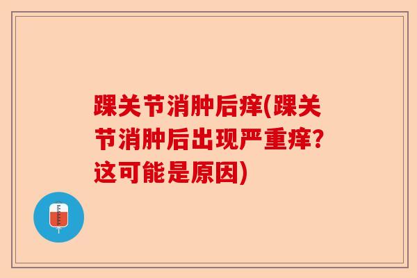 踝关节消肿后痒(踝关节消肿后出现严重痒？这可能是原因)