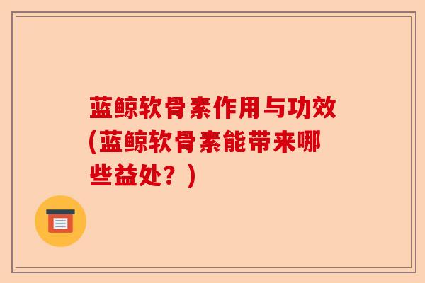 蓝鲸软骨素作用与功效(蓝鲸软骨素能带来哪些益处？)
