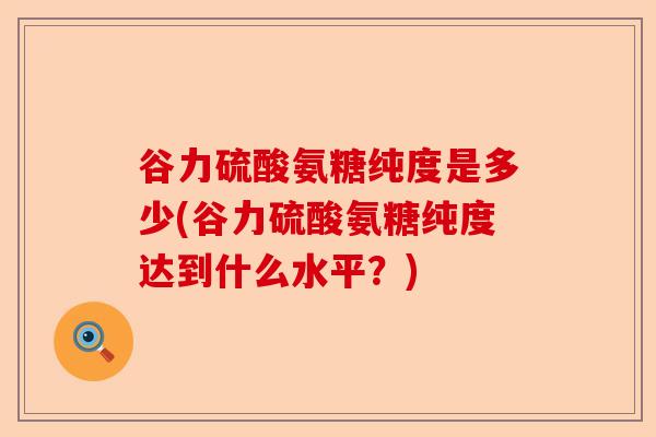 谷力硫酸氨糖纯度是多少(谷力硫酸氨糖纯度达到什么水平？)