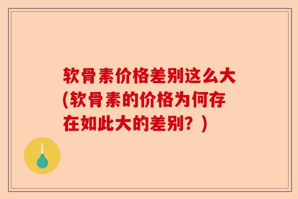 软骨素价格差别这么大(软骨素的价格为何存在如此大的差别？)